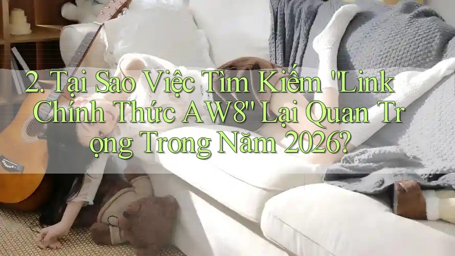 2. Tại Sao Việc Tìm Kiếm “Link Chính Thức AW8” Lại Quan Trọng Trong Năm 2026? 2. Tại Sao Việc Tìm Kiếm “Link Chính Thức AW8” Lại Quan Trọng Trong Năm 2026?