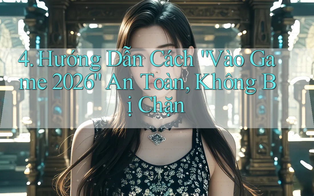 4. Hướng Dẫn Cách “Vào Game 2026” An Toàn, Không Bị Chặn 4. Hướng Dẫn Cách “Vào Game 2026” An Toàn, Không Bị Chặn