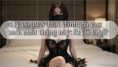 4 lý do aw8 được đánh giá cao mới nhất tháng này RNG là gì