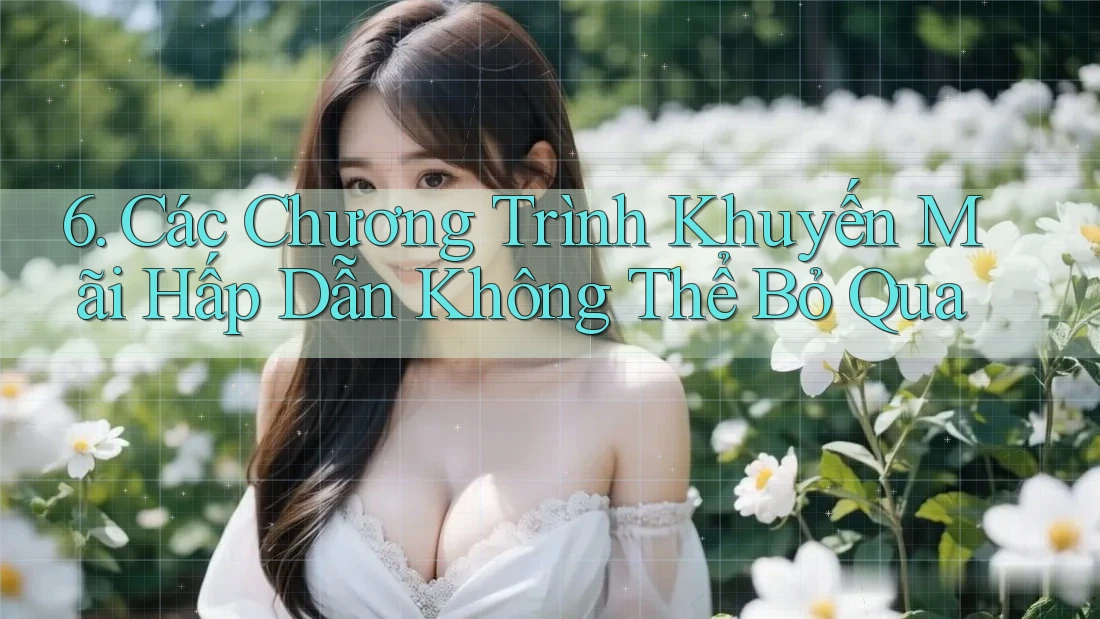 6. Các Chương Trình Khuyến Mãi Hấp Dẫn Không Thể Bỏ Qua 6. Các Chương Trình Khuyến Mãi Hấp Dẫn Không Thể Bỏ Qua