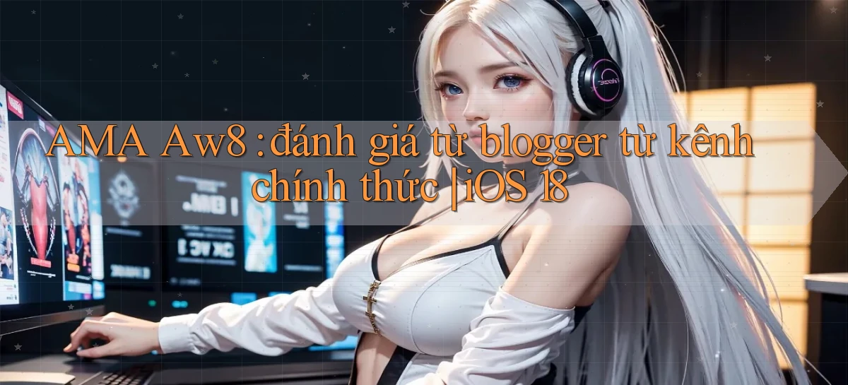 AMA Aw8 đánh giá từ blogger từ kênh chính thức iOS 18