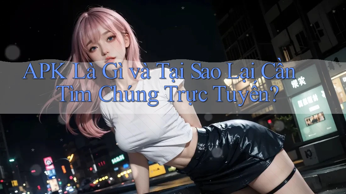 APK Là Gì và Tại Sao Lại Cần Tìm Chúng Trực Tuyến? APK Là Gì và Tại Sao Lại Cần Tìm Chúng Trực Tuyến?