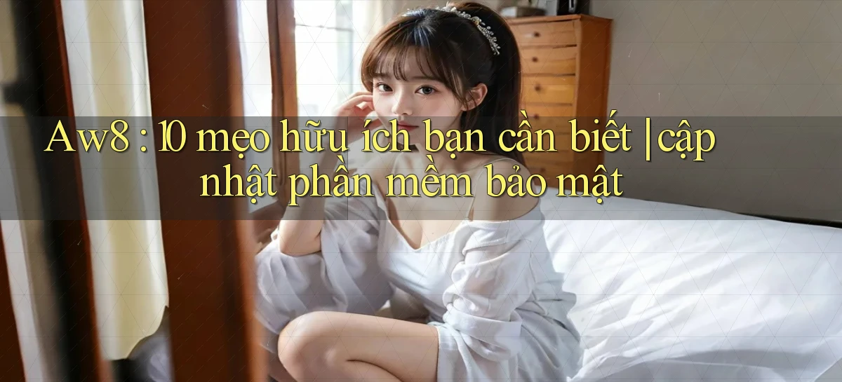 Aw8 10 mẹo hữu ích bạn cần biết cập nhật phần mềm bảo mật