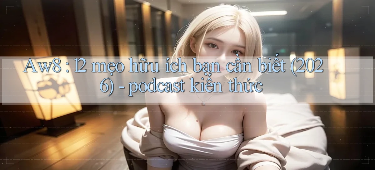 Aw8 12 mẹo hữu ích bạn cần biết (2026)   podcast kiến thức