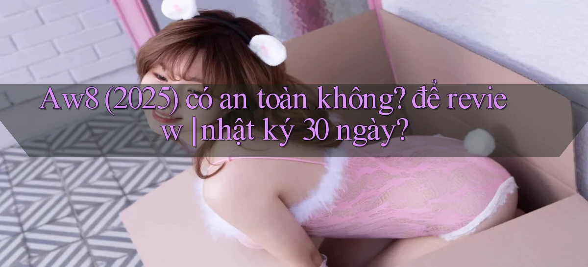 Aw8 (2025) có an toàn không để review nhật ký 30 ngày