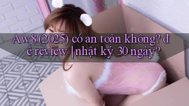 Aw8 (2025) có an toàn không để review nhật ký 30 ngày