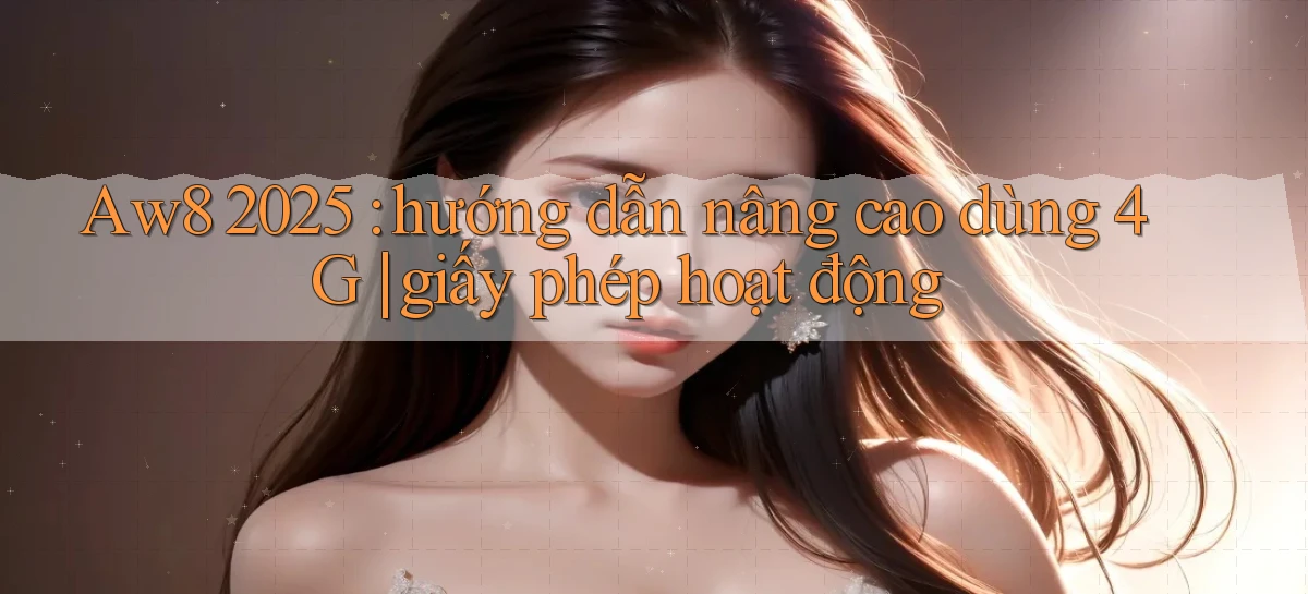 Aw8 2025 hướng dẫn nâng cao dùng 4G giấy phép hoạt động