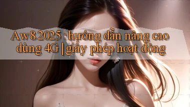 Aw8 2025 hướng dẫn nâng cao dùng 4G giấy phép hoạt động