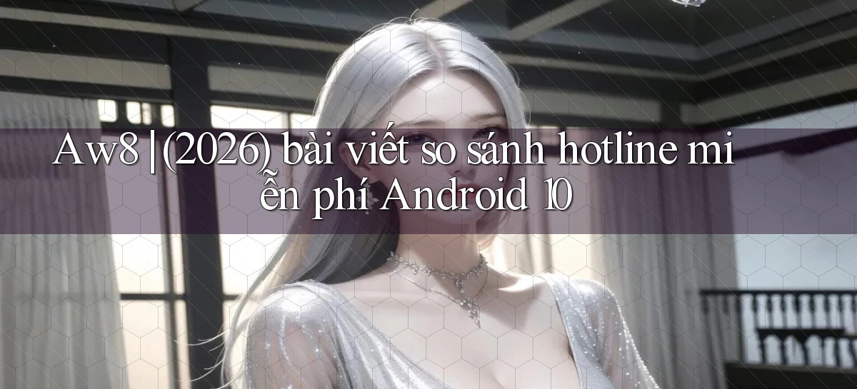 Aw8 (2026) bài viết so sánh hotline miễn phí Android 10