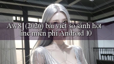 Aw8 (2026) bài viết so sánh hotline miễn phí Android 10