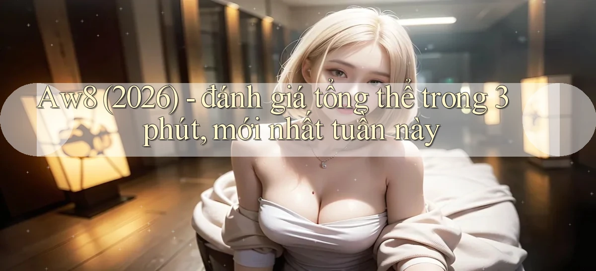 Aw8 (2026)   đánh giá tổng thể trong 3 phút, mới nhất tuần này