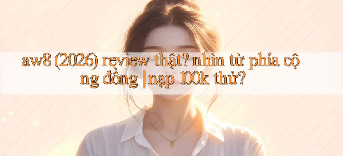 aw8 (2026) review thật nhìn từ phía cộng đồng nạp 100k thử