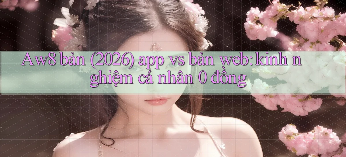 Aw8 bản (2026) app vs bản web kinh nghiệm cá nhân 0 đồng