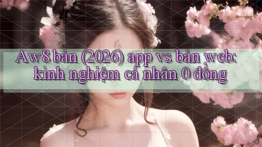 Aw8 bản (2026) app vs bản web kinh nghiệm cá nhân 0 đồng