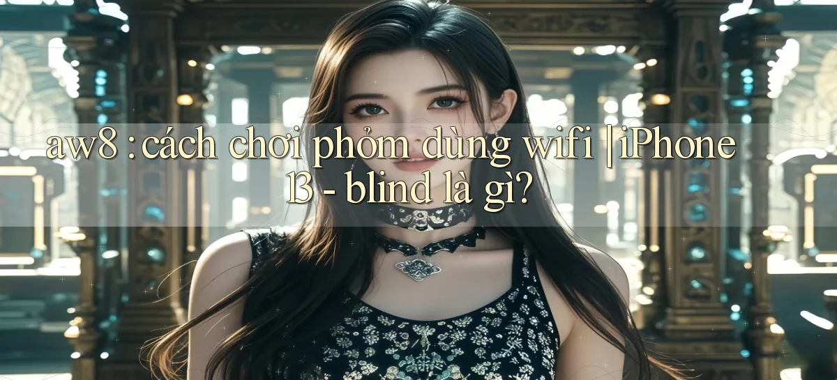 aw8 cách chơi phỏm dùng wifi iPhone 13   blind là gì