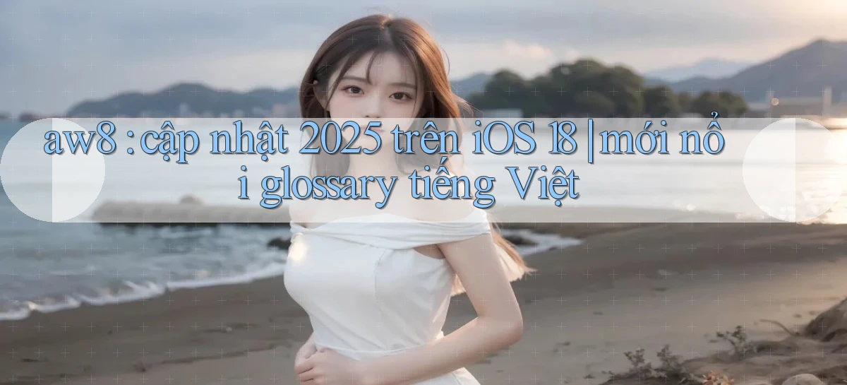 aw8 cập nhật 2025 trên iOS 18 mới nổi glossary tiếng Việt