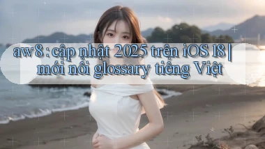 aw8 cập nhật 2025 trên iOS 18 mới nổi glossary tiếng Việt