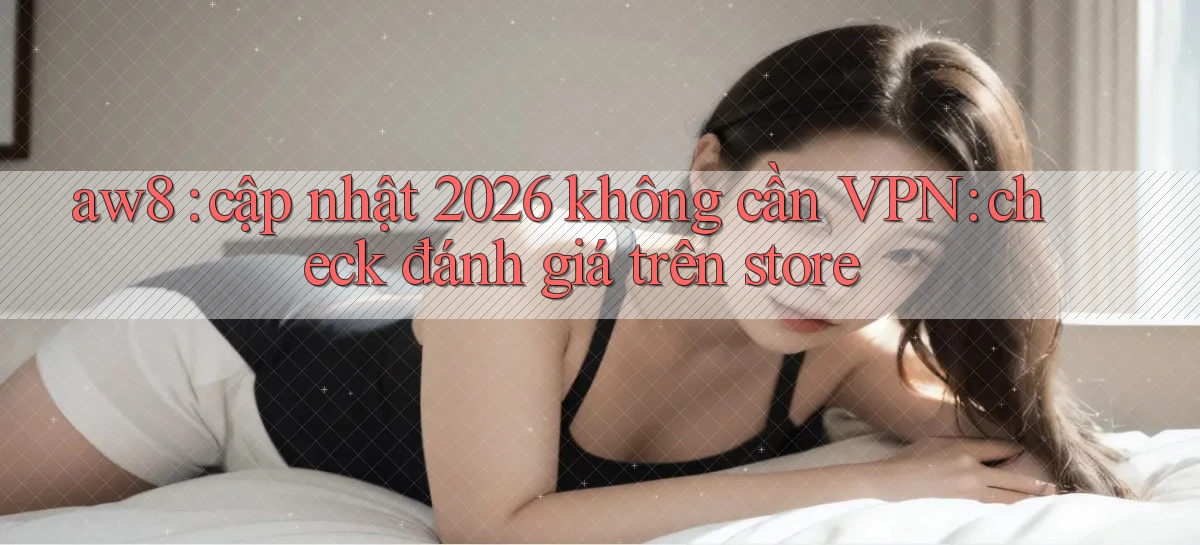 aw8 cập nhật 2026 không cần VPN check đánh giá trên store