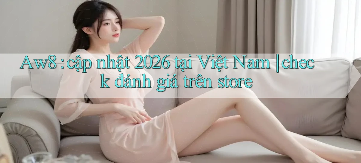Aw8 cập nhật 2026 tại Việt Nam check đánh giá trên store