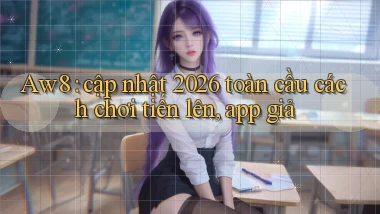 Aw8 cập nhật 2026 toàn cầu cách chơi tiến lên, app giả
