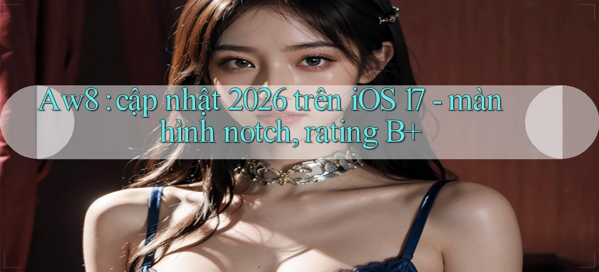 Aw8 cập nhật 2026 trên iOS 17   màn hình notch, rating B