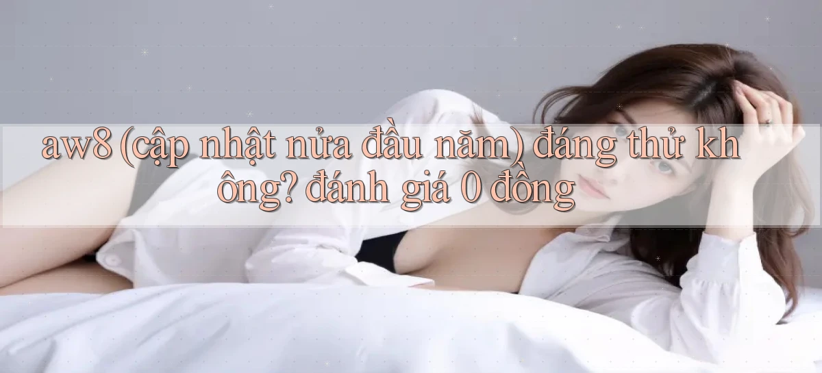 aw8 (cập nhật nửa đầu năm) đáng thử không đánh giá 0 đồng