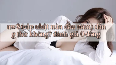 aw8 (cập nhật nửa đầu năm) đáng thử không đánh giá 0 đồng