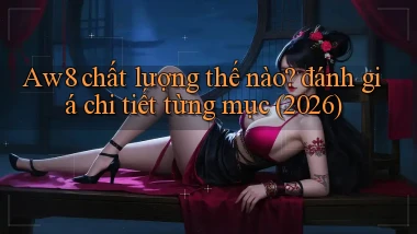 Aw8 chất lượng thế nào đánh giá chi tiết từng mục (2026)