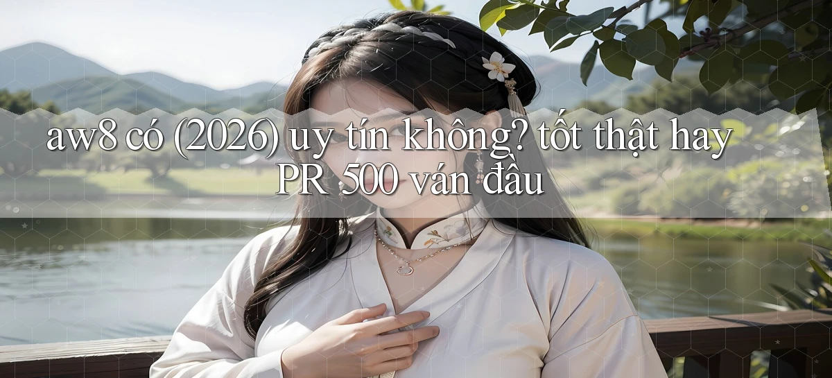 aw8 có (2026) uy tín không tốt thật hay PR 500 ván đầu