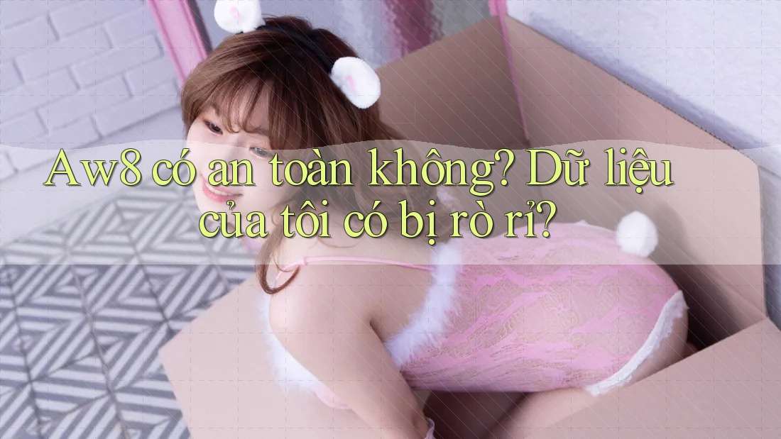 Aw8 có an toàn không? Dữ liệu của tôi có bị rò rỉ? Aw8 có an toàn không? Dữ liệu của tôi có bị rò rỉ?