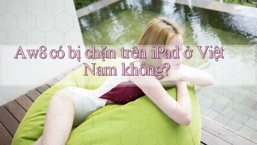 Aw8 có bị chặn trên iPad ở Việt Nam không? Aw8 có bị chặn trên iPad ở Việt Nam không?