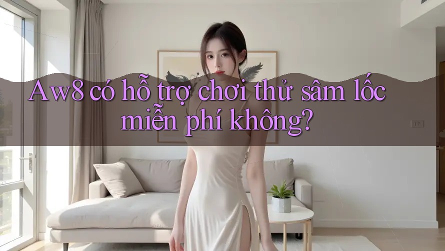 Aw8 có hỗ trợ chơi thử sâm lốc miễn phí không? Aw8 có hỗ trợ chơi thử sâm lốc miễn phí không?