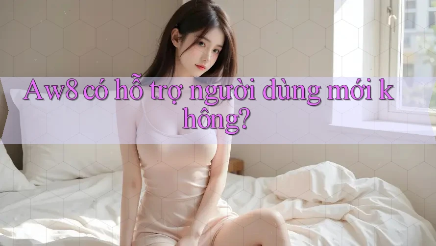 Aw8 có hỗ trợ người dùng mới không? Aw8 có hỗ trợ người dùng mới không?