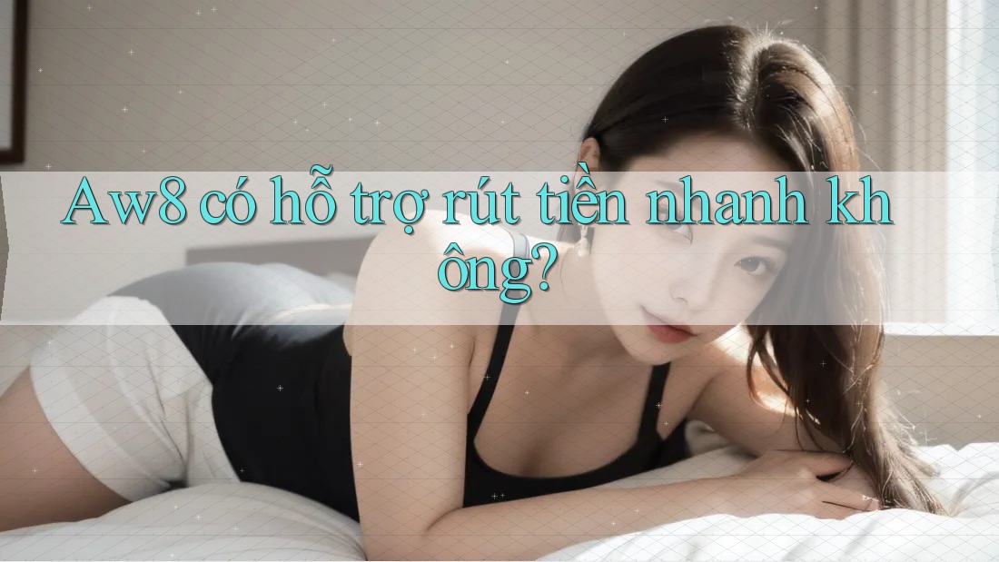 aw8 có hỗ trợ rút tiền nhanh không? aw8 có hỗ trợ rút tiền nhanh không?