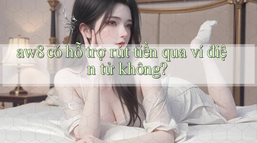 aw8 có hỗ trợ rút tiền qua ví điện tử không? aw8 có hỗ trợ rút tiền qua ví điện tử không?