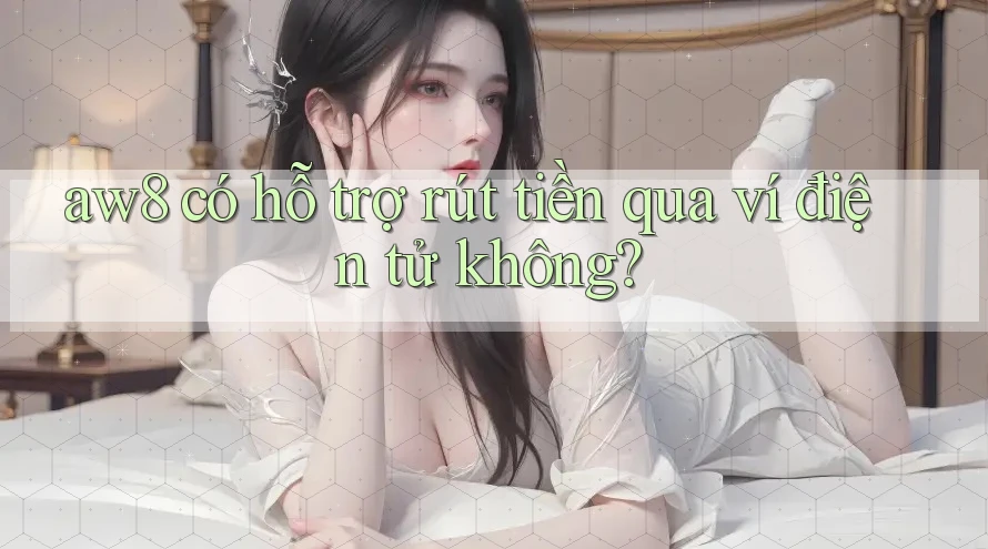 aw8 có hỗ trợ rút tiền qua ví điện tử không? aw8 có hỗ trợ rút tiền qua ví điện tử không?