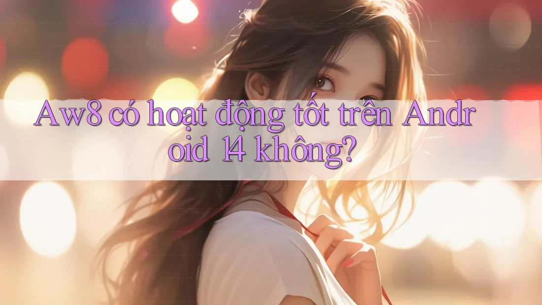 Aw8 có hoạt động tốt trên Android 14 không? Aw8 có hoạt động tốt trên Android 14 không?