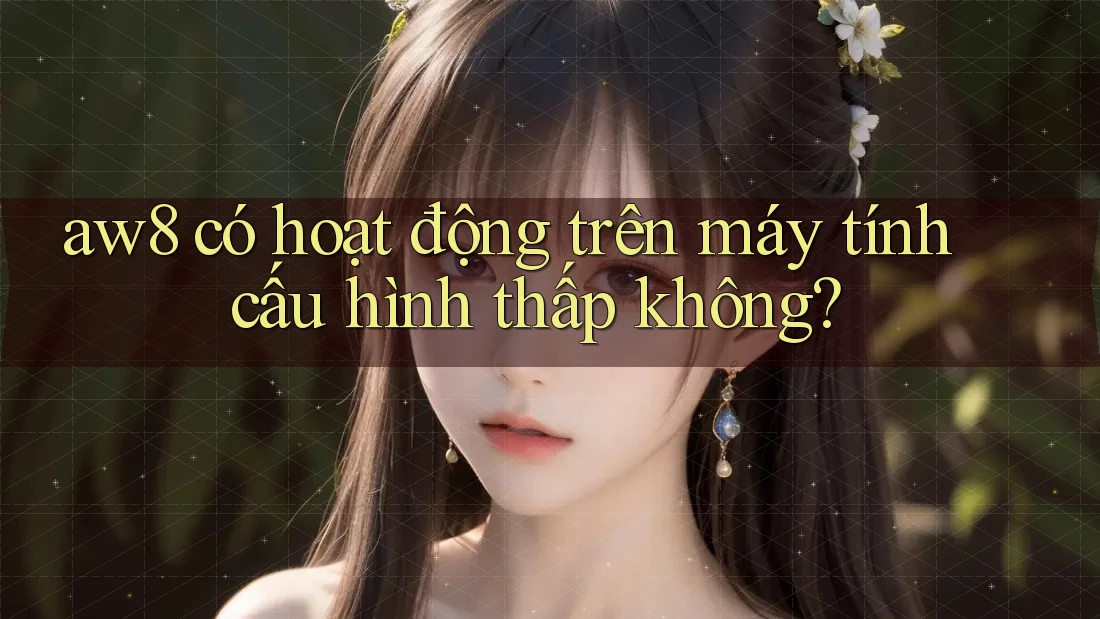 aw8 có hoạt động trên máy tính cấu hình thấp không? aw8 có hoạt động trên máy tính cấu hình thấp không?