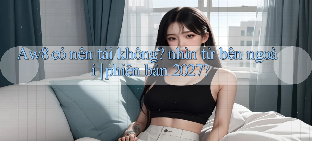 Aw8 có nên tải không nhìn từ bên ngoài phiên bản 2027