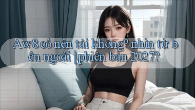 Aw8 có nên tải không nhìn từ bên ngoài phiên bản 2027