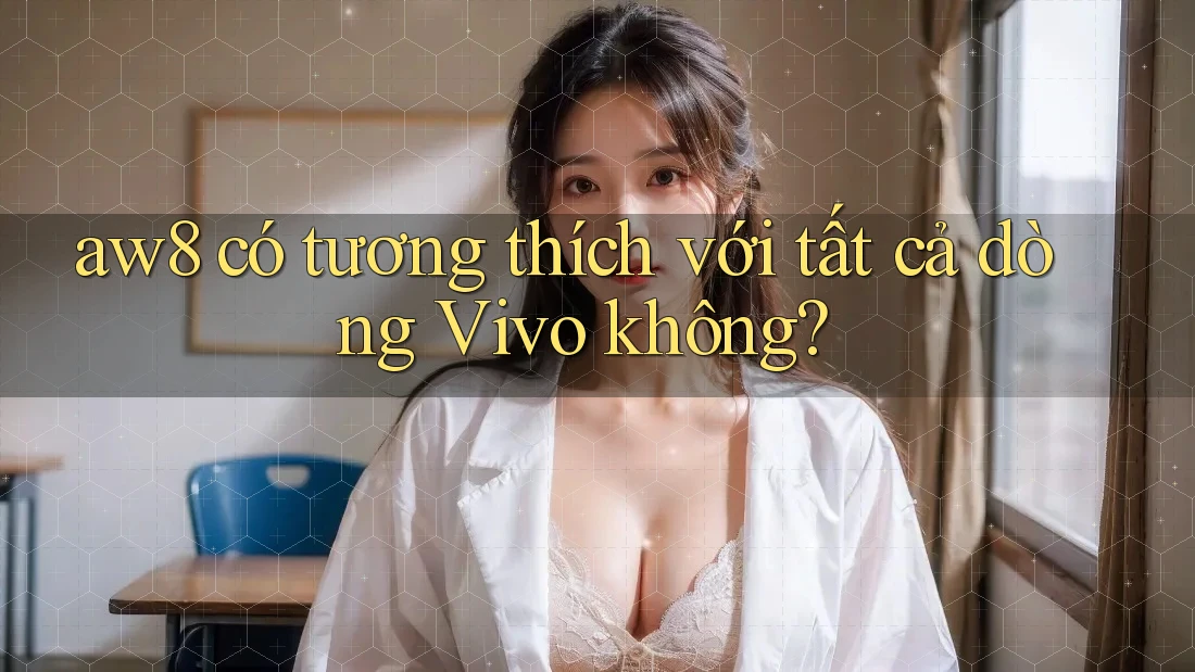 aw8 có tương thích với tất cả dòng Vivo không? aw8 có tương thích với tất cả dòng Vivo không?