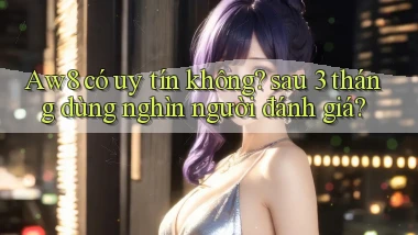 Aw8 có uy tín không sau 3 tháng dùng nghìn người đánh giá
