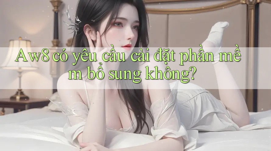 Aw8 có yêu cầu cài đặt phần mềm bổ sung không? Aw8 có yêu cầu cài đặt phần mềm bổ sung không?
