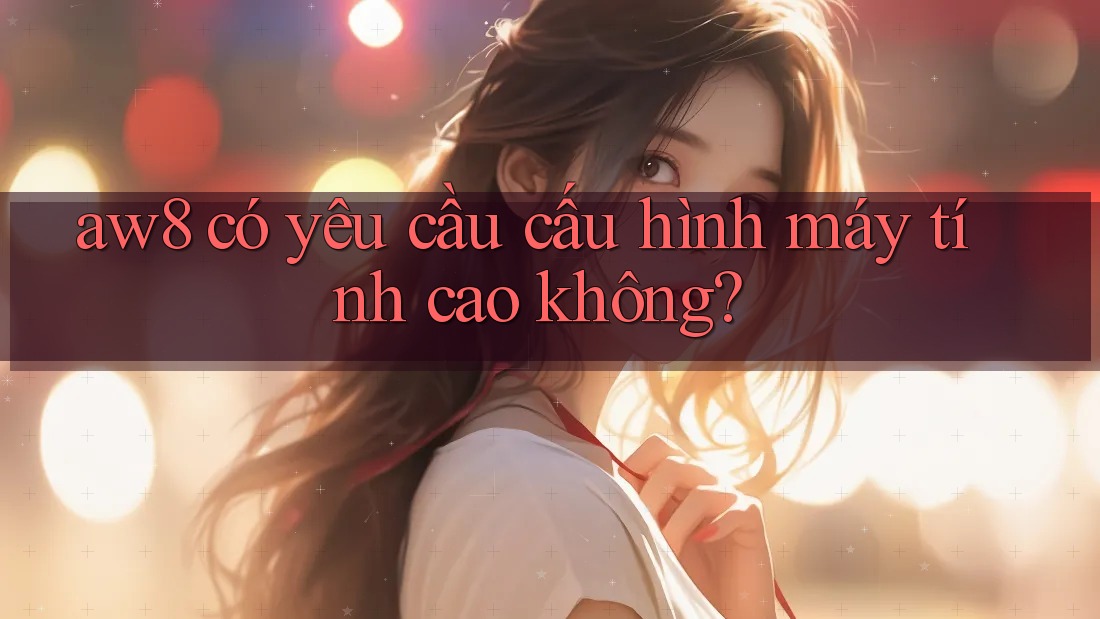 aw8 có yêu cầu cấu hình máy tính cao không? aw8 có yêu cầu cấu hình máy tính cao không?