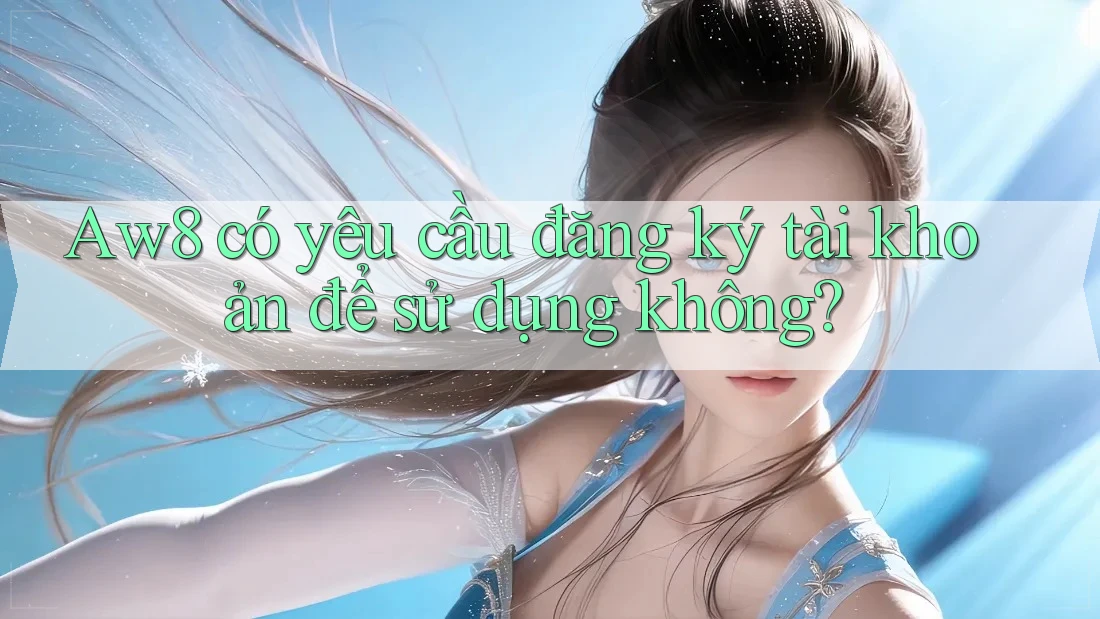 Aw8 có yêu cầu đăng ký tài khoản để sử dụng không?