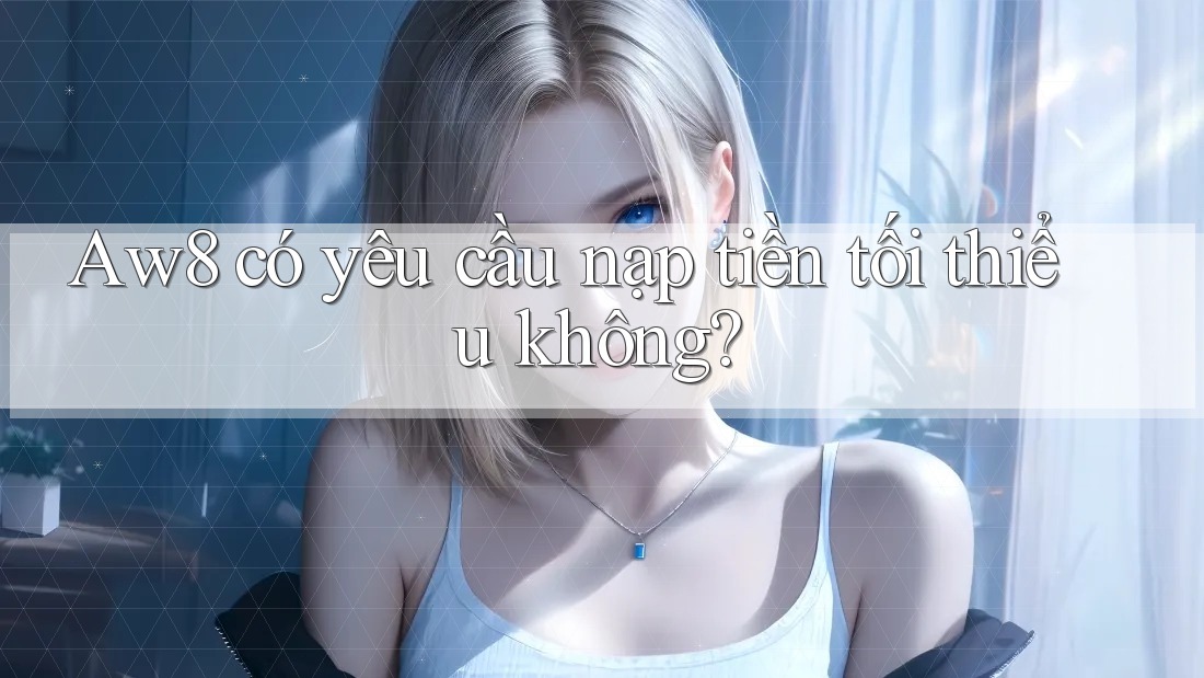 Aw8 có yêu cầu nạp tiền tối thiểu không? Aw8 có yêu cầu nạp tiền tối thiểu không?