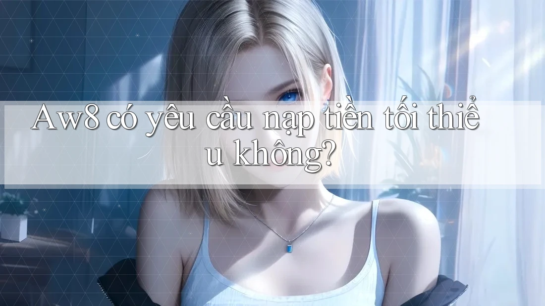 Aw8 có yêu cầu nạp tiền tối thiểu không? Aw8 có yêu cầu nạp tiền tối thiểu không?