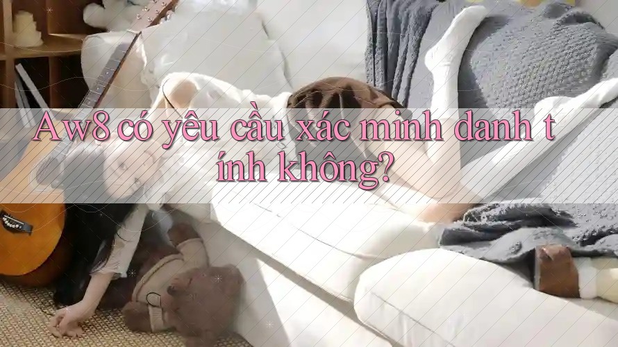 Aw8 có yêu cầu xác minh danh tính không? Aw8 có yêu cầu xác minh danh tính không?