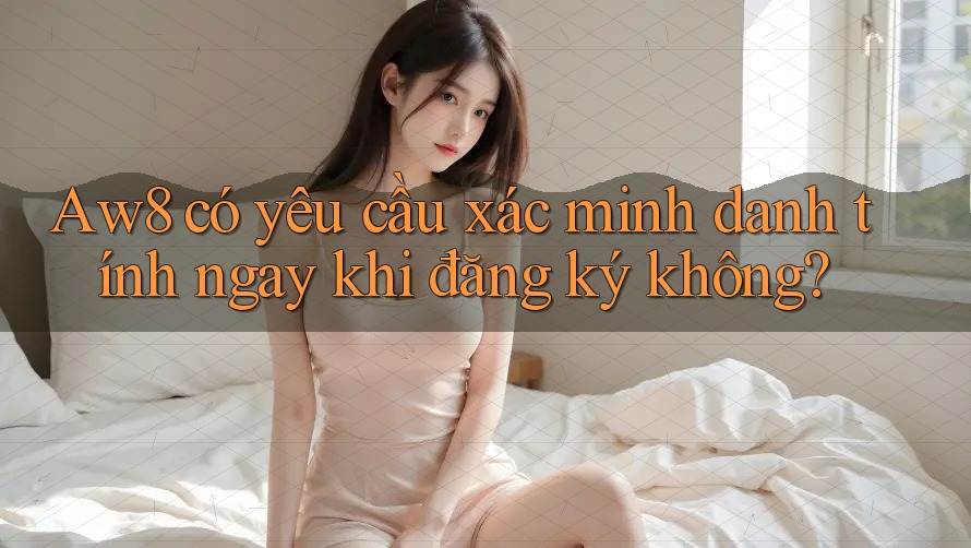 aw8 có yêu cầu xác minh danh tính ngay khi đăng ký không? aw8 có yêu cầu xác minh danh tính ngay khi đăng ký không?