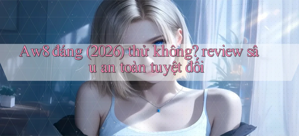 Aw8 đáng (2026) thử không review sâu an toàn tuyệt đối